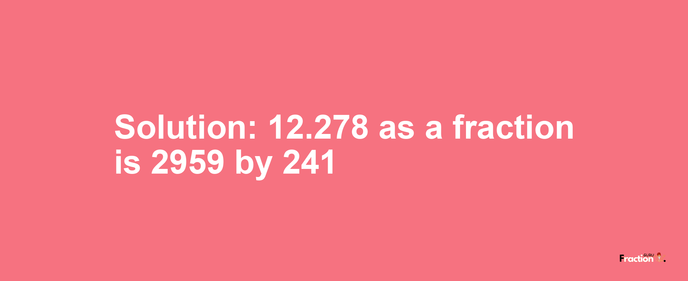 Solution:12.278 as a fraction is 2959/241